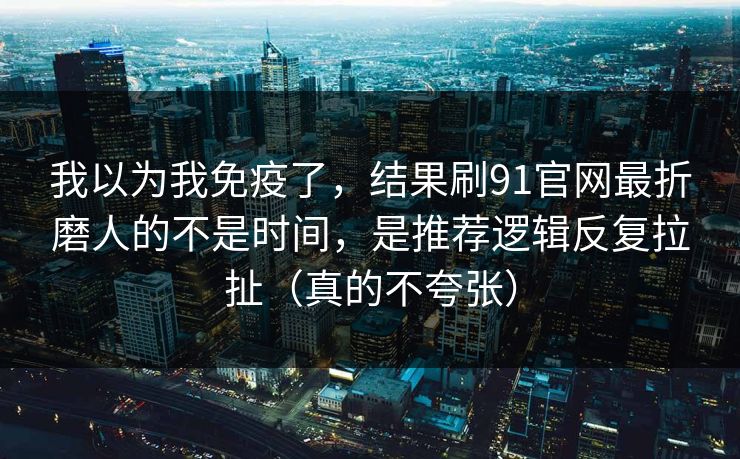 我以为我免疫了,结果刷91官网最折磨人的不是时间,是推荐逻辑反复拉扯(真的不夸张) 我以为我免疫了,结果刷91官网最折磨人的不是时间,是推荐逻辑反复拉扯(真的不夸张)