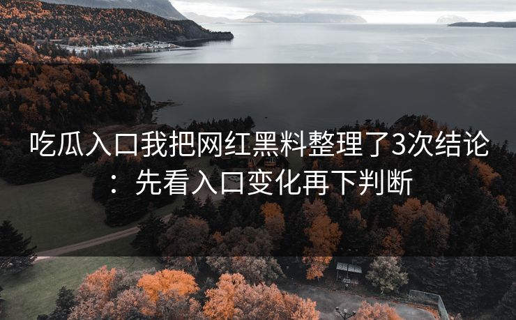 吃瓜入口我把网红黑料整理了3次结论：先看入口变化再下判断
