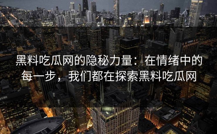 黑料吃瓜网的隐秘力量：在情绪中的每一步，我们都在探索黑料吃瓜网