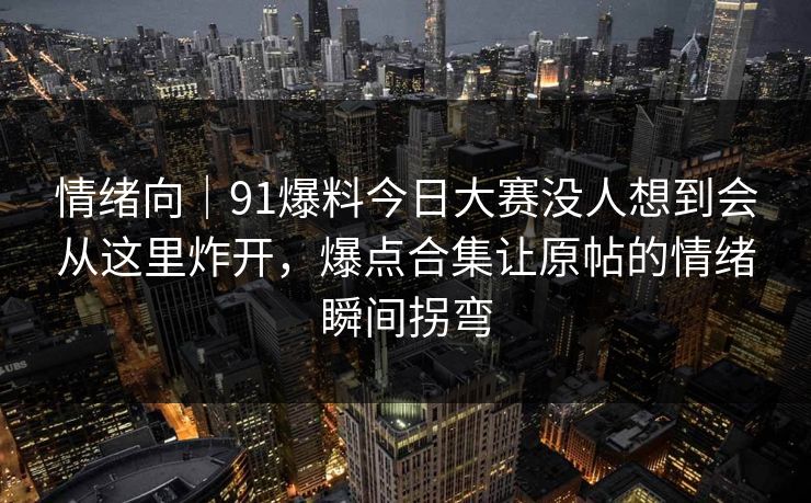 情绪向｜91爆料今日大赛没人想到会从这里炸开，爆点合集让原帖的情绪瞬间拐弯