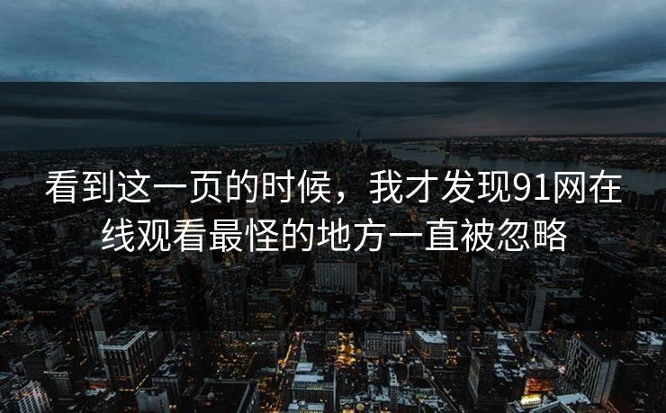 看到这一页的时候，我才发现91网在线观看最怪的地方一直被忽略