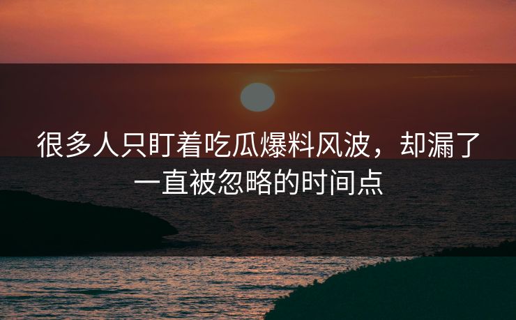 很多人只盯着吃瓜爆料风波，却漏了一直被忽略的时间点