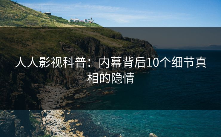 人人影视科普：内幕背后10个细节真相的隐情