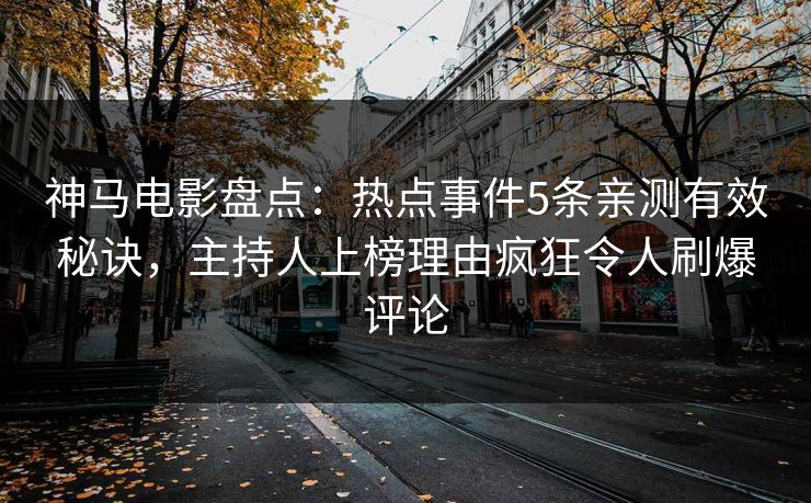 神马电影盘点：热点事件5条亲测有效秘诀，主持人上榜理由疯狂令人刷爆评论