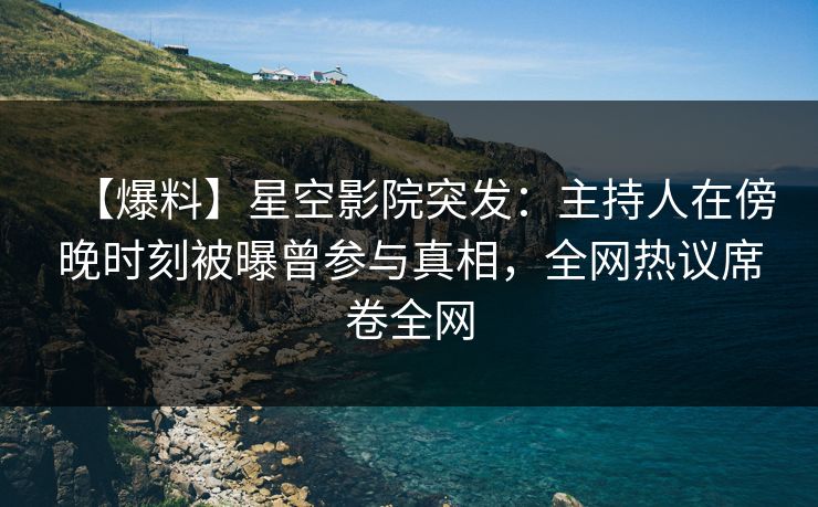 【爆料】星空影院突发：主持人在傍晚时刻被曝曾参与真相，全网热议席卷全网