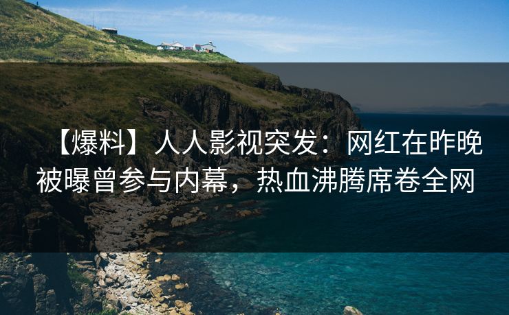 【爆料】人人影视突发：网红在昨晚被曝曾参与内幕，热血沸腾席卷全网