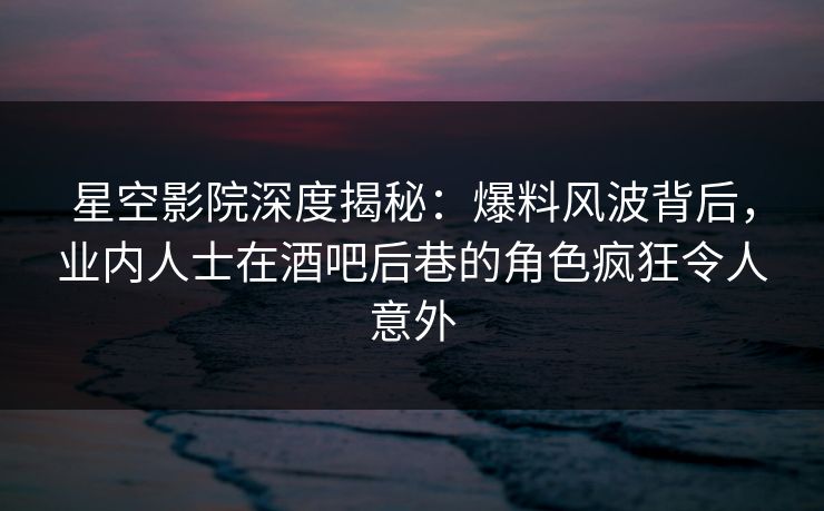 星空影院深度揭秘:爆料风波背后,业内人士在酒吧后巷的角色疯狂令人意外 星空影院深度揭秘:爆料风波背后,业内人士在酒吧后巷的角色疯狂令人意外