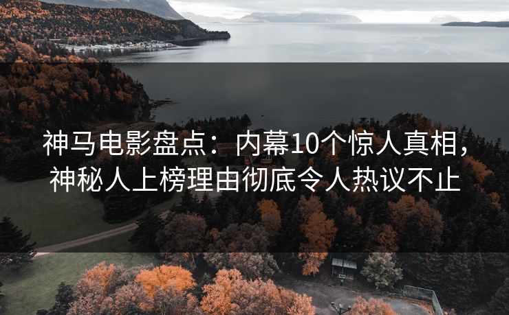 神马电影盘点:内幕10个惊人真相,神秘人上榜理由彻底令人热议不止 神马电影盘点:内幕10个惊人真相,神秘人上榜理由彻底令人热议不止