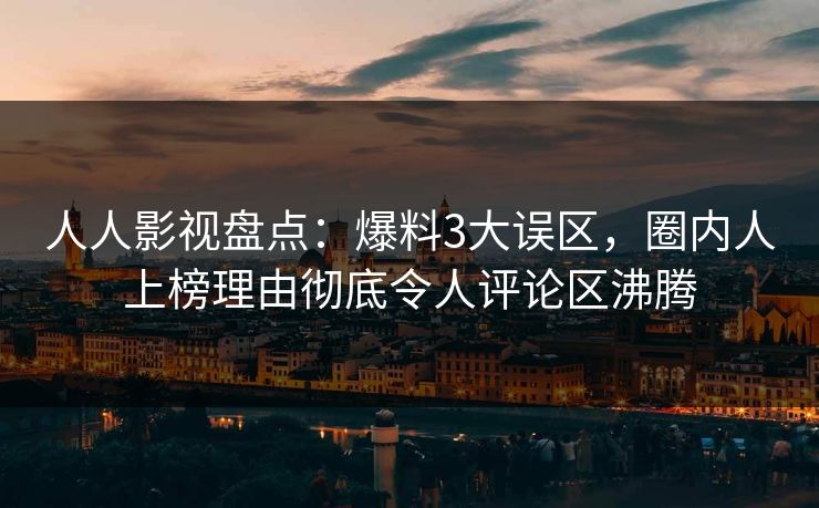 人人影视盘点：爆料3大误区，圈内人上榜理由彻底令人评论区沸腾