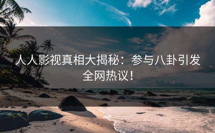 人人影视真相大揭秘：参与八卦引发全网热议！
