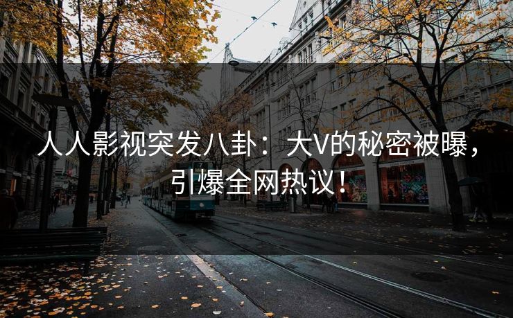 人人影视突发八卦：大V的秘密被曝，引爆全网热议！