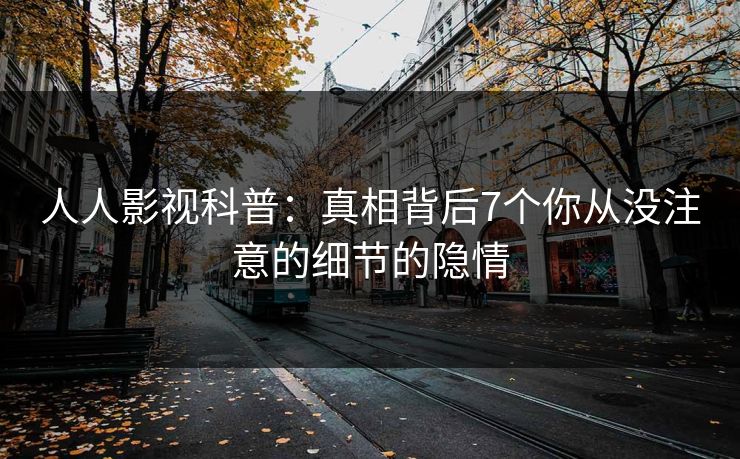 人人影视科普：真相背后7个你从没注意的细节的隐情