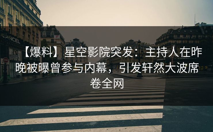 【爆料】星空影院突发：主持人在昨晚被曝曾参与内幕，引发轩然大波席卷全网