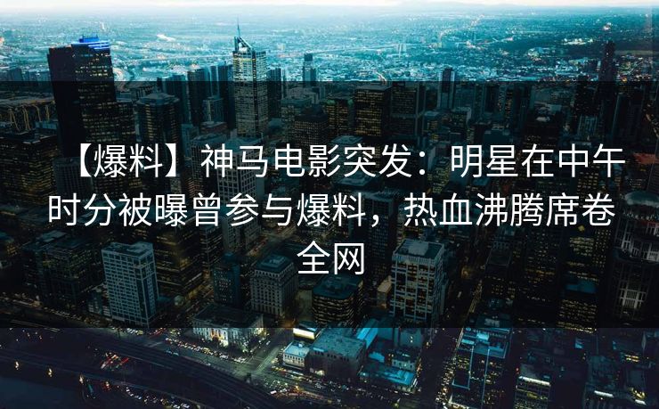 【爆料】神马电影突发:明星在中午时分被曝曾参与爆料,热血沸腾席卷全网 【爆料】神马电影突发:明星在中午时分被曝曾参与爆料,热血沸腾席卷全网