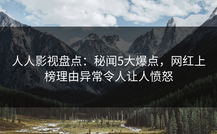 人人影视盘点：秘闻5大爆点，网红上榜理由异常令人让人愤怒