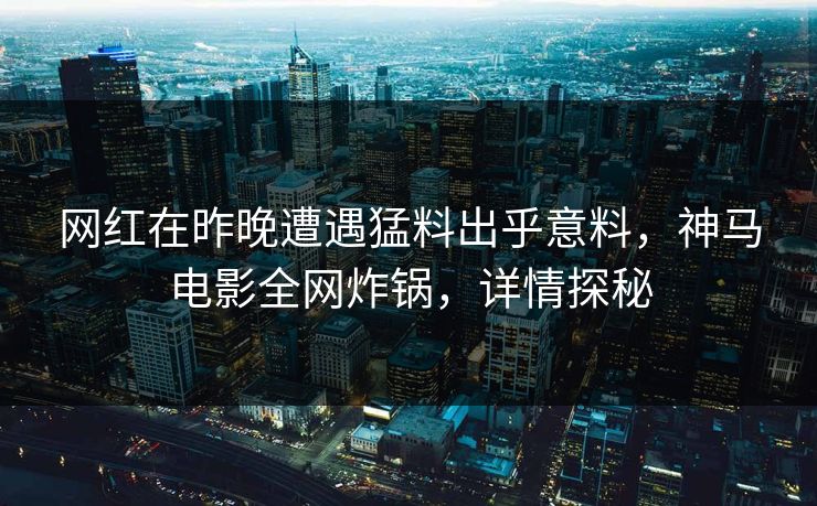 网红在昨晚遭遇猛料出乎意料，神马电影全网炸锅，详情探秘