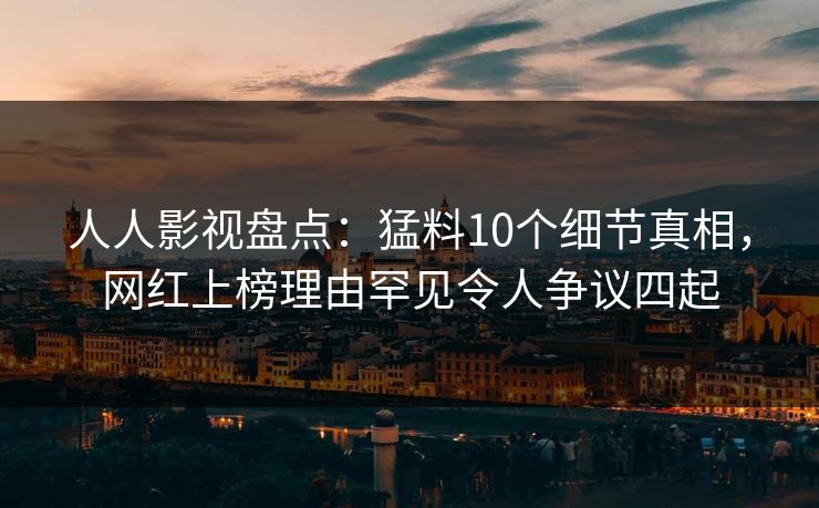 人人影视盘点：猛料10个细节真相，网红上榜理由罕见令人争议四起