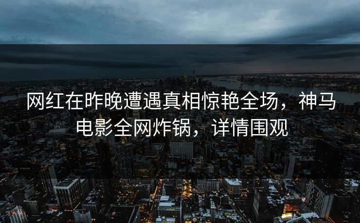网红在昨晚遭遇真相惊艳全场，神马电影全网炸锅，详情围观